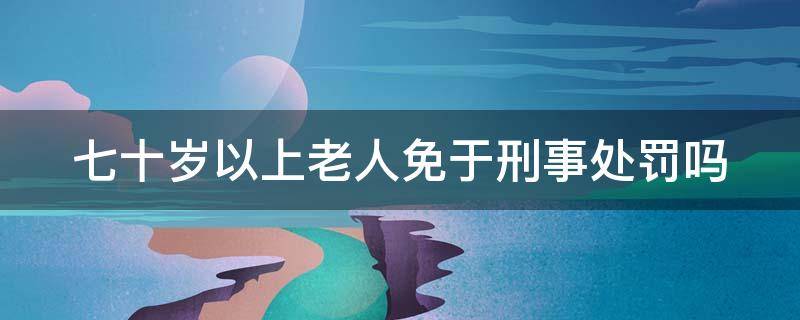 七十岁以上老人免于刑事处罚吗 70岁以上老人免于刑事处罚