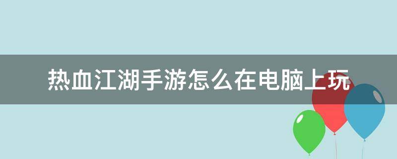 热血江湖手游怎么在电脑上玩 热血江湖可以在手机上玩吗