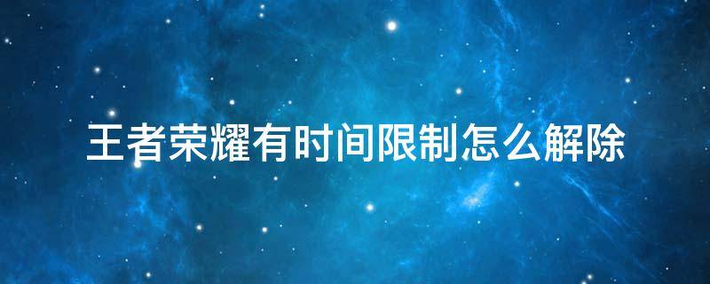 王者荣耀有时间限制怎么解除（王者荣耀有时间限制怎么解除已经登录了）