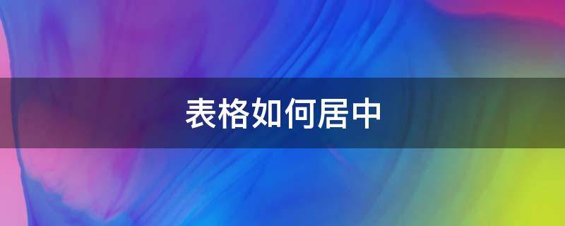 表格如何居中 表格如何居中打印在纸上