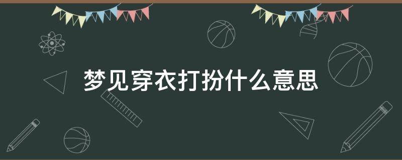 梦见穿衣打扮什么意思 梦到穿漂亮衣服什么意思