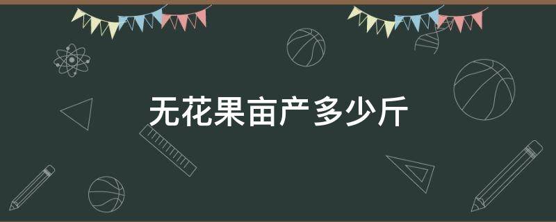 无花果亩产多少斤 无花果亩产量多少斤