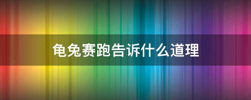 龟兔赛跑告诉什么道理 龟兔赛跑告诉我们什么道理?