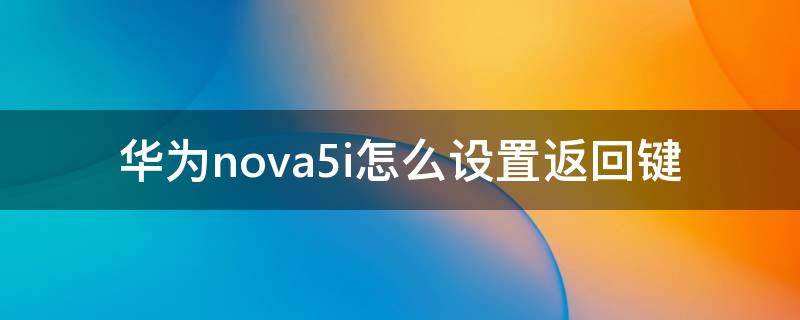 华为nova5i怎么设置返回键（华为nova5i怎么设置返回键?）