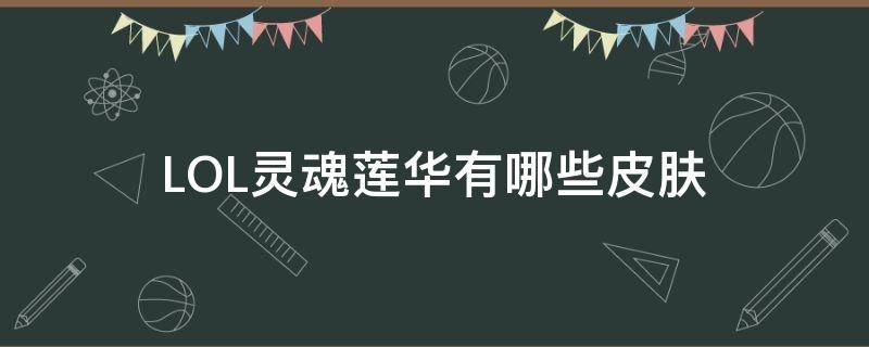 LOL灵魂莲华有哪些皮肤（灵魂莲华传说皮肤）