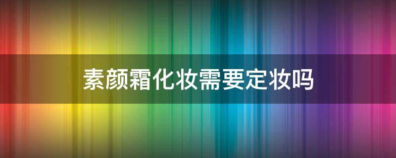 素颜霜化妆需要定妆吗 使用素颜霜需要定妆吗