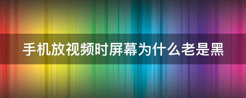 手机放视频时屏幕为什么老是黑 手机放视频怎么会黑屏