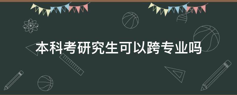 本科考研究生可以跨专业吗（大学本科可以跨专业考研吗）