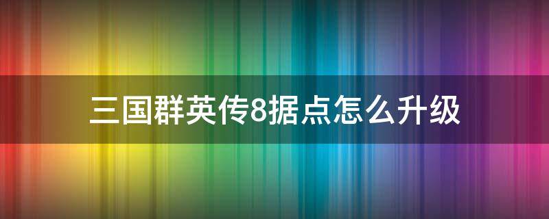 三国群英传8据点怎么升级 三国群英传8怎么提升据点等级