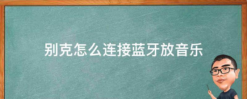 别克怎么连接蓝牙放音乐 新款别克怎么连接蓝牙音乐