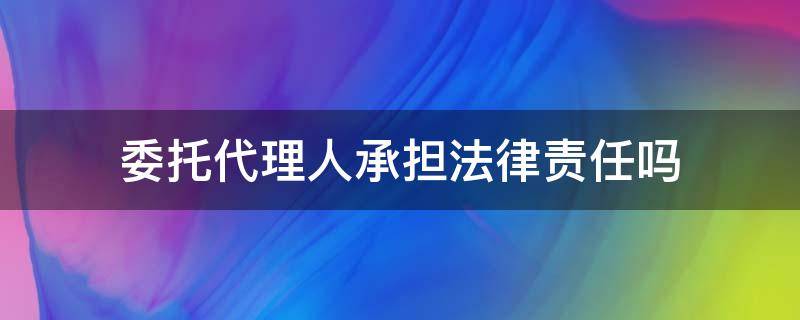 委托代理人承担法律责任吗 委托代理的法律责任