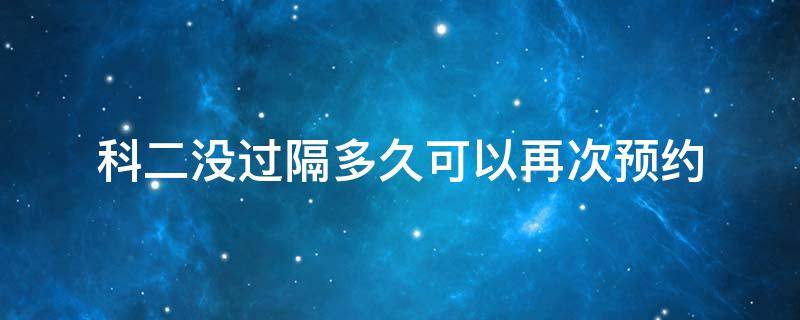 科二没过隔多久可以再次预约 科二没过多久可以预约下一次