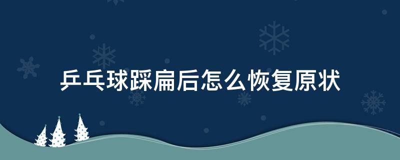 乒乓球踩扁后怎么恢复原状 乒乓球踩扁后怎么恢复原状一年级的作文