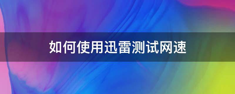 如何使用迅雷测试网速（如何测试无线网速度）