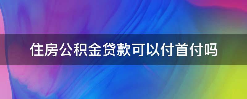 住房公积金贷款可以付首付吗（住房公积金能贷首付款吗）