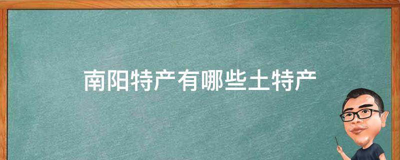 南阳特产有哪些土特产 南阳特产有哪些土特产可以带走