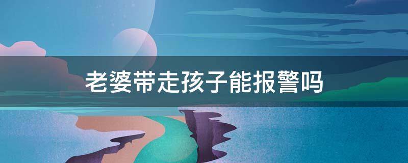 老婆带走孩子能报警吗 老婆带走孩子能报警吗查她在哪吗