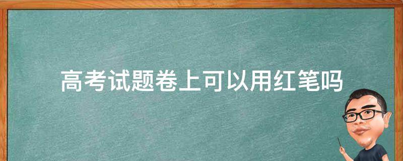 高考试题卷上可以用红笔吗 高考可以用红笔在试卷上勾画吗