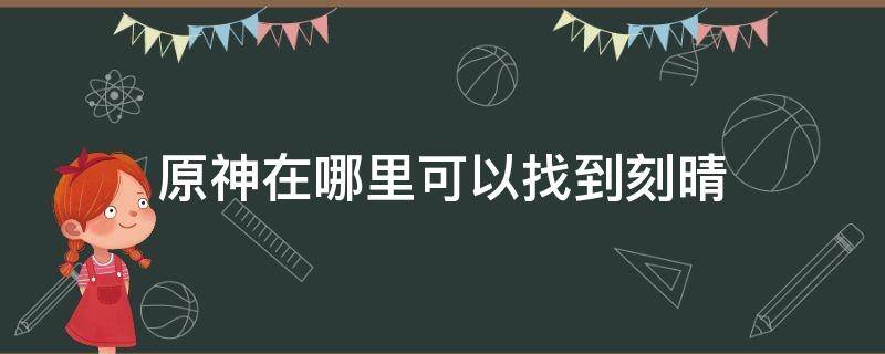 原神在哪里可以找到刻晴（原神在哪里能找到刻晴）