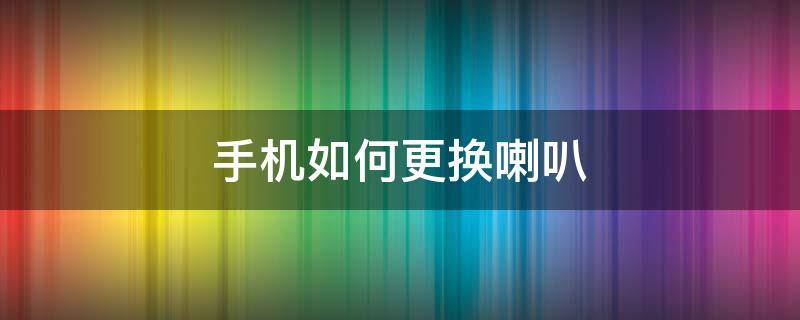 手机如何更换喇叭 怎样换手机喇叭