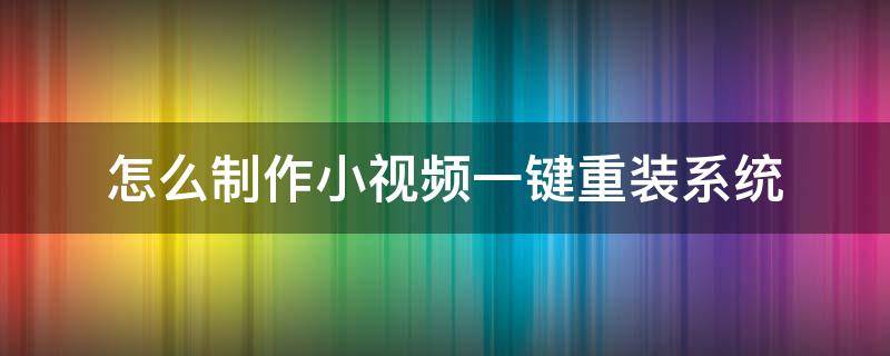 怎么制作小视频一键重装系统（小白一键重装系统制作系统怎么用）