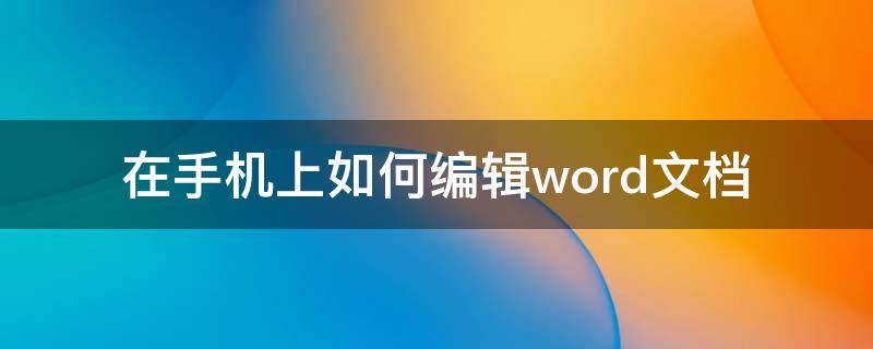 在手机上如何编辑word文档（在手机上如何编辑word文档目录）