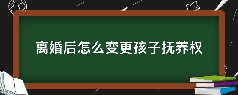 离婚后怎么变更孩子抚养权 离婚后如何变更孩子抚养权