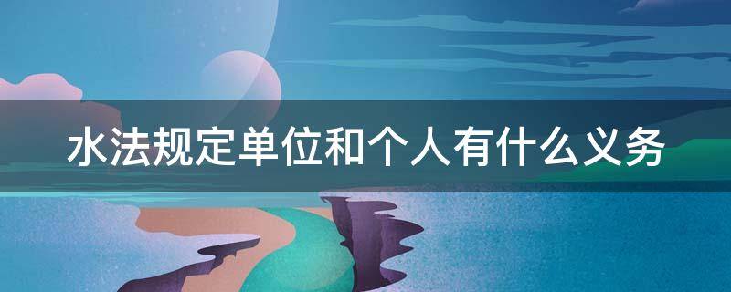 水法规定单位和个人有什么义务 水法规定单位和个人有什么义务和责任