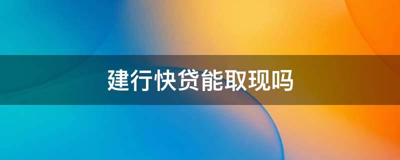 建行快贷能取现吗 建行快贷可以取现吗?建行快e贷怎么取现?