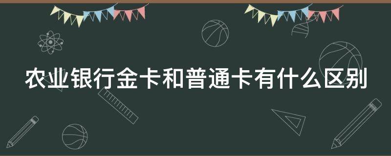 农业银行金卡和普通卡有什么区别（农业银行的金卡是什么样子的）