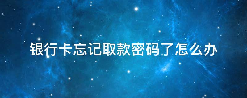 银行卡忘记取款密码了怎么办（建设银行卡忘记取款密码了怎么办）