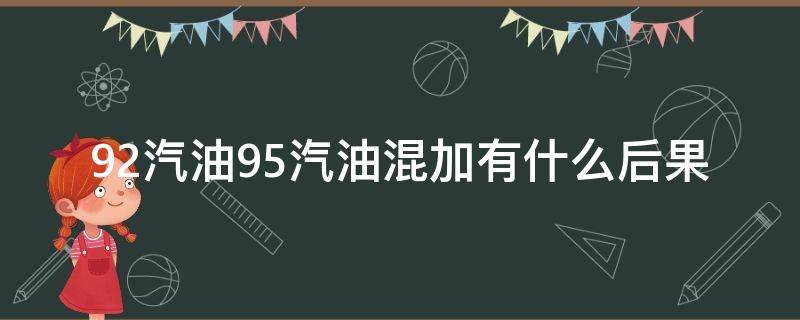 92汽油95汽油混加有什么后果（92和95汽油混加会有什么后果）