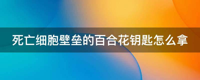 死亡细胞壁垒的百合花钥匙怎么拿 死亡细胞壁垒白花钥匙