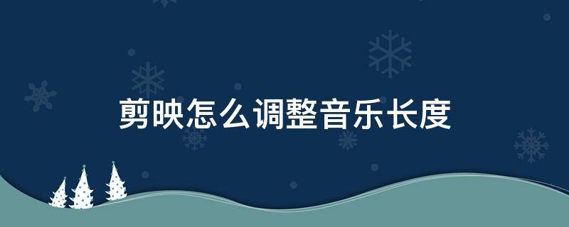 剪映怎么调整音乐长度 剪映音乐太长怎么剪短设置调整音乐时长教程