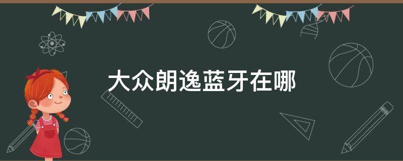 大众朗逸蓝牙在哪（大众朗逸蓝牙在哪里找）