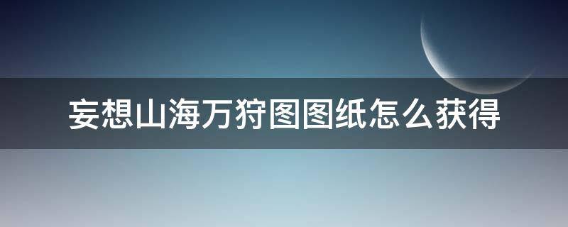 妄想山海万狩图图纸怎么获得 妄想山海万狩图材料