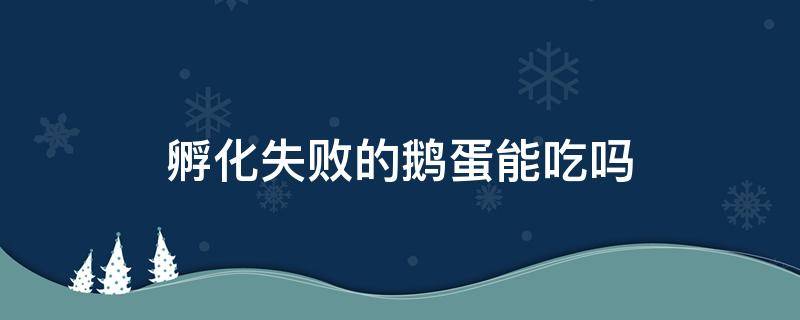 孵化失败的鹅蛋能吃吗（孵不出鹅的蛋可以吃吗）