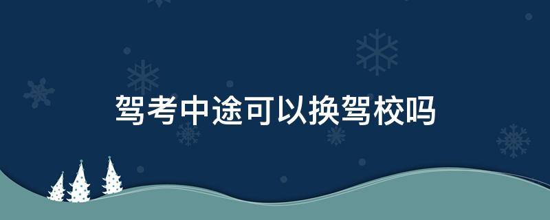 驾考中途可以换驾校吗（学车能中途换驾校吗）