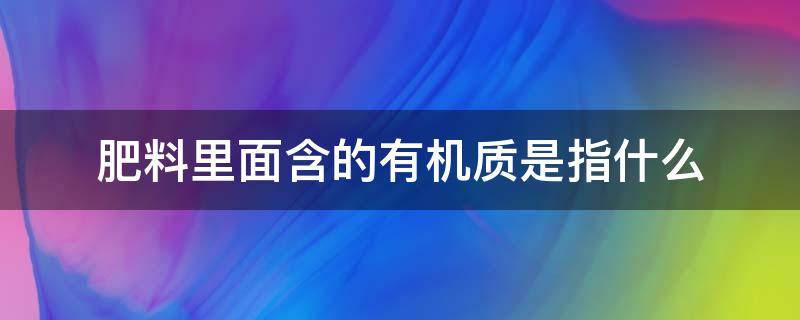 肥料里面含的有机质是指什么（肥料中的有机质是什么）