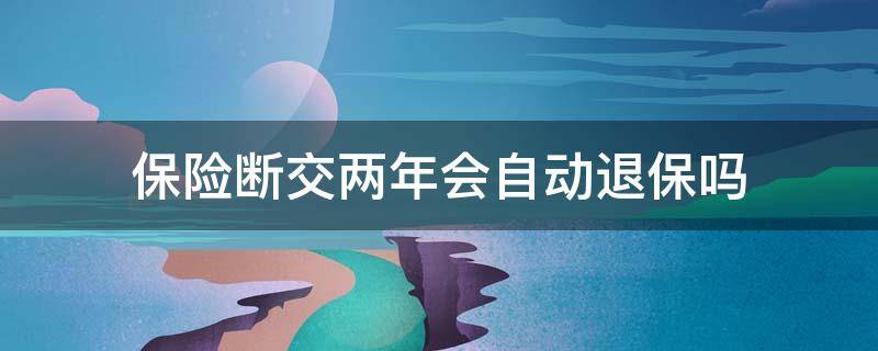 保险断交两年会自动退保吗 保险交了两年还能退吗