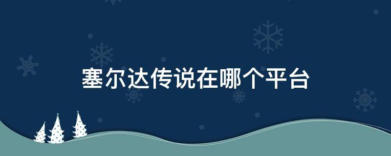 塞尔达传说在哪个平台（塞尔达传说在哪些平台）