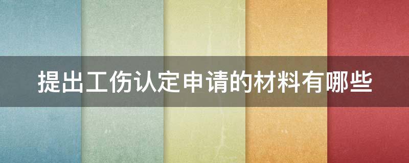 提出工伤认定申请的材料有哪些（提出工伤认定申请的材料有哪些要求）