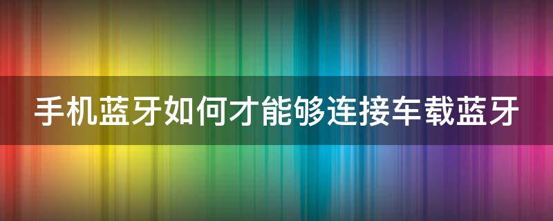 手机蓝牙如何才能够连接车载蓝牙（手机蓝牙如何才能够连接车载蓝牙音乐）