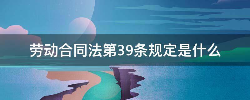 劳动合同法第39条规定是什么 劳动合同法第39条规定是什么内容