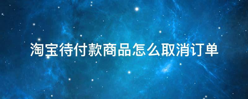 淘宝待付款商品怎么取消订单 淘宝待付款里面怎么取消订单