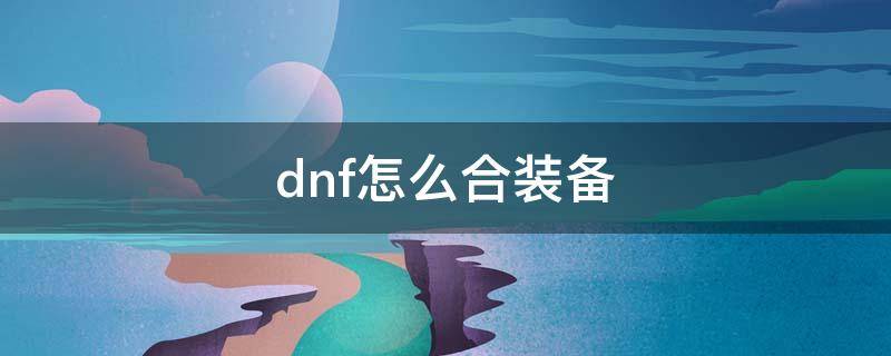 dnf怎么合装备 DNF怎么给装备