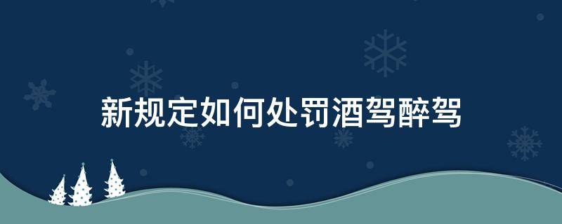 新规定如何处罚酒驾醉驾（醉驾怎样处罚规定）