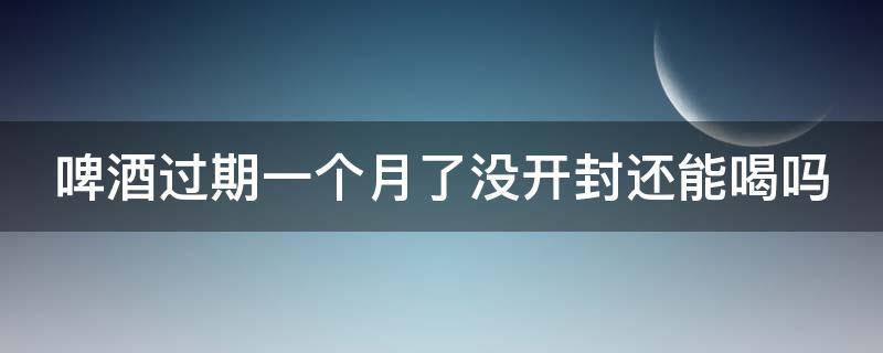 啤酒过期一个月了没开封还能喝吗（过期啤酒的十大妙用）