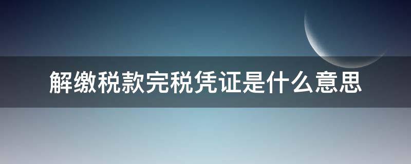 解缴税款完税凭证是什么意思 解缴税款完税证明是什么意思