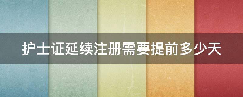 护士证延续注册需要提前多少天 护士证延续注册需要提前多少天申请